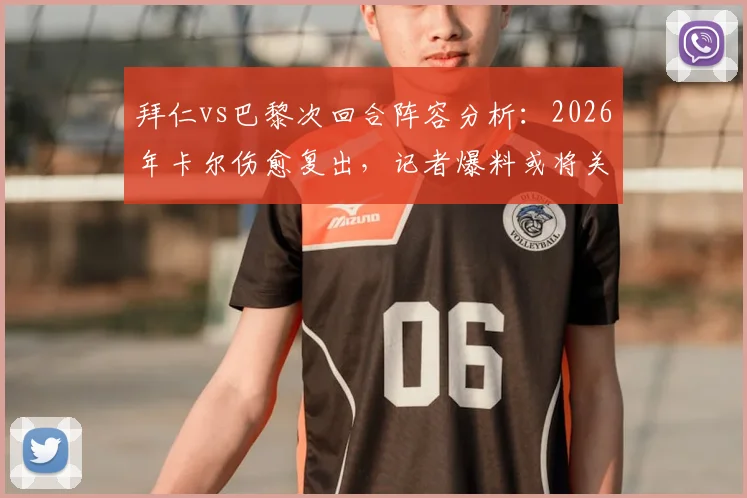 拜仁vs巴黎次回合阵容分析：2026年卡尔伤愈复出，记者爆料或将关键出场20分钟，影响比赛走势预测