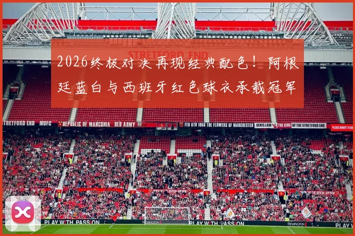 2026终极对决再现经典配色！阿根廷蓝白与西班牙红色球衣承载冠军传统，资深记者罗马诺深度解读