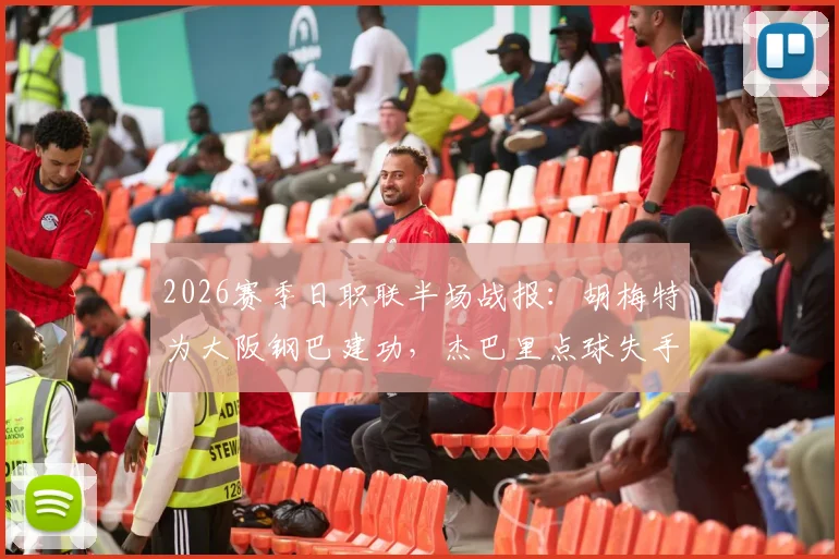 2026赛季日职联半场战报：胡梅特为大阪钢巴建功，杰巴里点球失手，钢巴1-0暂时领先京都不死鸟
