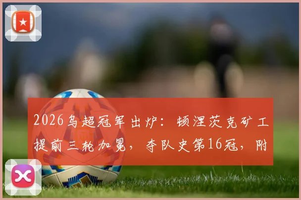 2026乌超冠军出炉：顿涅茨克矿工提前三轮加冕，夺队史第16冠，附历届夺冠年份及主帅卢切斯库关键作用