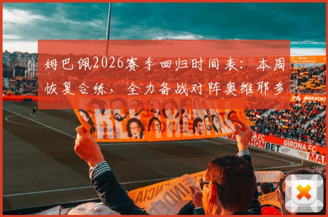 姆巴佩2026赛季回归时间表：本周恢复合练，全力备战对阵奥维耶多关键战役