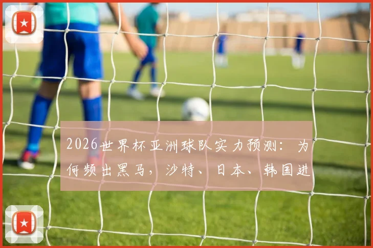 2026世界杯亚洲球队实力预测：为何频出黑马，沙特、日本、韩国进步背后的训练与青训体系解析