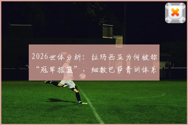 2026世体分析：拉玛西亚为何被称“冠军摇篮”，细数巴萨青训体系对世界足坛的深远影响