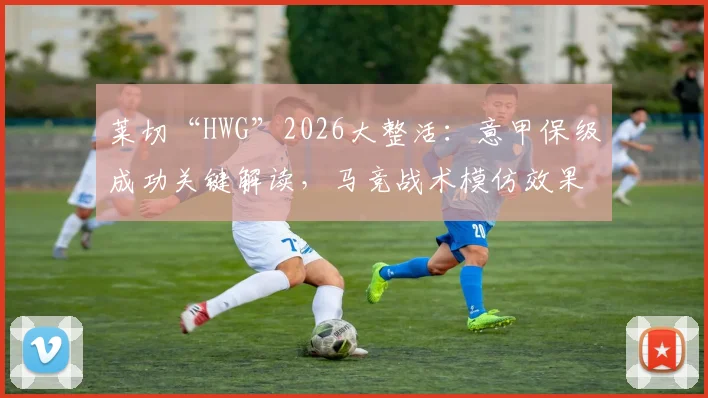 莱切“HWG”2026大整活：意甲保级成功关键解读，马竞战术模仿效果如何？