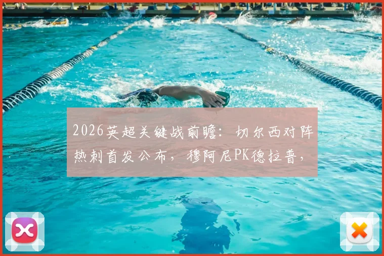 2026英超关键战前瞻：切尔西对阵热刺首发公布，穆阿尼PK德拉普，特尔能否成为胜负手？保级形势深度解读