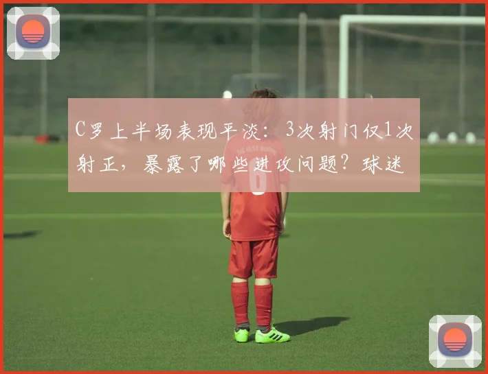 C罗上半场表现平淡：3次射门仅1次射正，暴露了哪些进攻问题？球迷热议