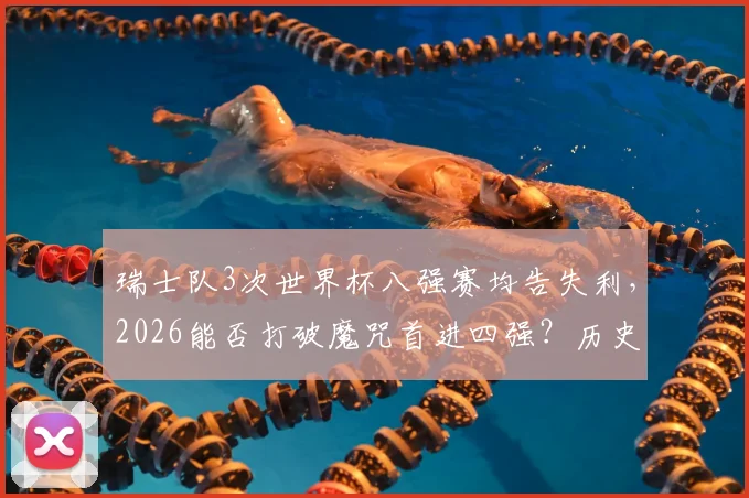 瑞士队3次世界杯八强赛均告失利，2026能否打破魔咒首进四强？历史战绩深度解析