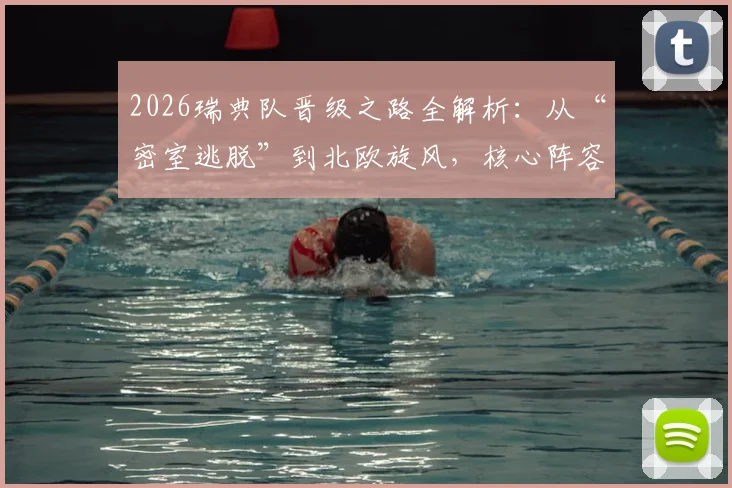 2026瑞典队晋级之路全解析：从“密室逃脱”到北欧旋风，核心阵容与战术打法深度前瞻