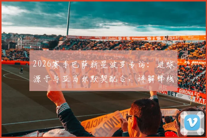 2026赛季巴萨新星波罗专访：进球源于与亚马尔默契配合，详解锋线搭档化学反应如何养成