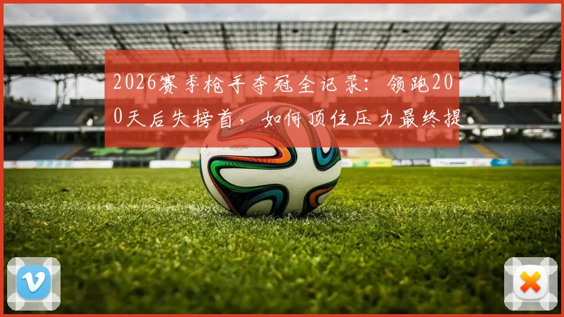2026赛季枪手夺冠全记录：领跑200天后失榜首，如何顶住压力最终提前问鼎英超