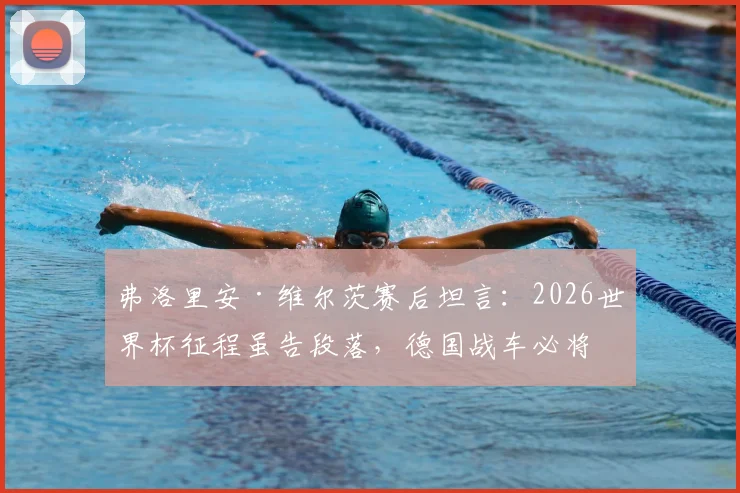 弗洛里安·维尔茨赛后坦言:2026世界杯征程虽告段落,德国战车必将卷土重来,新一代核心已就位