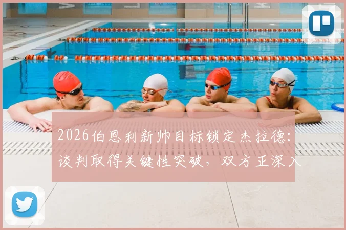 2026伯恩利新帅目标锁定杰拉德：谈判取得关键性突破，双方正深入接洽替代方案