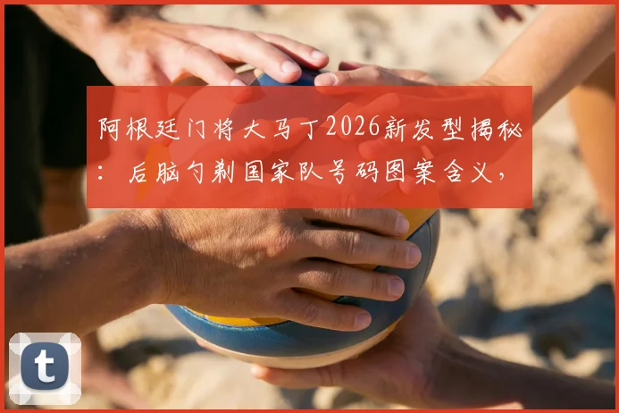 阿根廷门将大马丁2026新发型揭秘：后脑勺剃国家队号码图案含义，球迷模仿同款发型多少钱