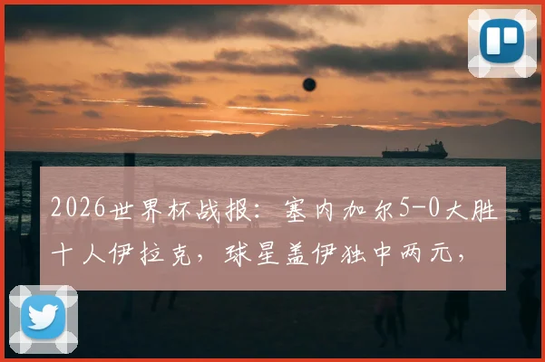 2026世界杯战报：塞内加尔5-0大胜十人伊拉克，球星盖伊独中两元，附全场录像回放链接与球员评分深度解析