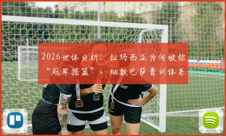 2026世体分析：拉玛西亚为何被称“冠军摇篮”，细数巴萨青训体系对世界足坛的深远影响