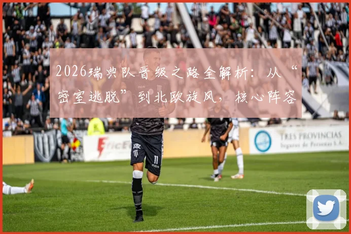 2026瑞典队晋级之路全解析：从“密室逃脱”到北欧旋风，核心阵容与战术打法深度前瞻