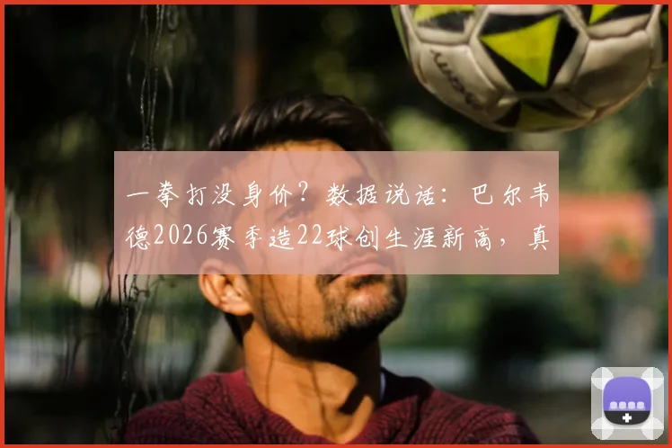 一拳打没身价?数据说话:巴尔韦德2026赛季造22球创生涯新高,真实市场价值深度剖析