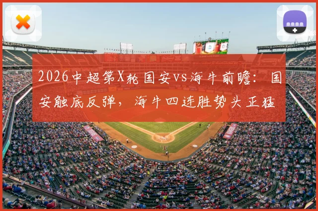 2026中超第X轮国安vs海牛前瞻：国安触底反弹，海牛四连胜势头正猛，历史战绩与战术博弈全解析