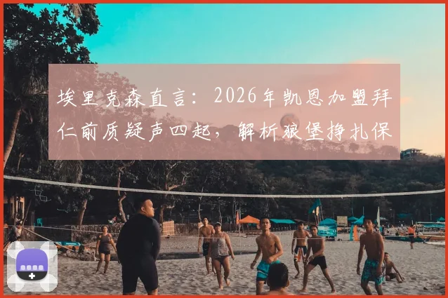 埃里克森直言：2026年凯恩加盟拜仁前质疑声四起，解析狼堡挣扎保级与主帅更迭的连锁反应