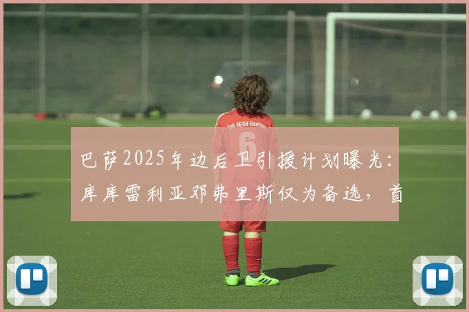 巴萨2025年边后卫引援计划曝光：库库雷利亚邓弗里斯仅为备选，首要目标与哈维战术需求深度解析