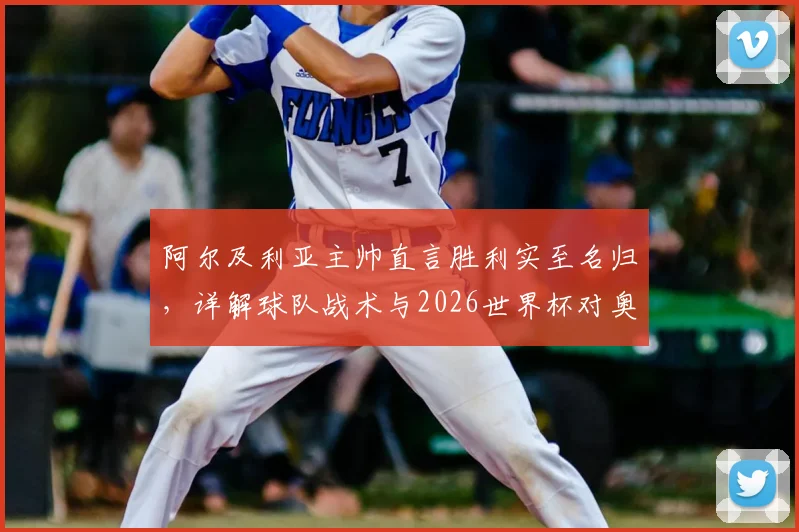 阿尔及利亚主帅直言胜利实至名归,详解球队战术与2026世界杯对奥地利关键战前瞻