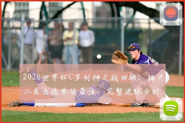 2026世界杯C罗封神之战回顾：梅开二度当选单场最佳，完整进球分析与比赛数据解读