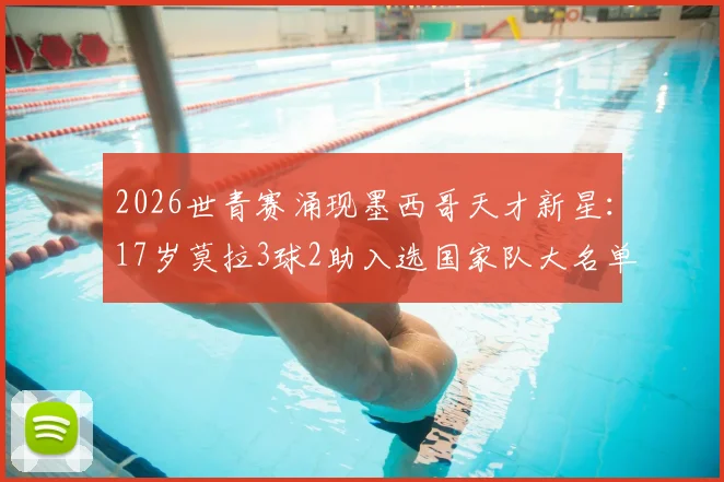 2026世青赛涌现墨西哥天才新星：17岁莫拉3球2助入选国家队大名单，技术特点与未来潜力全解析