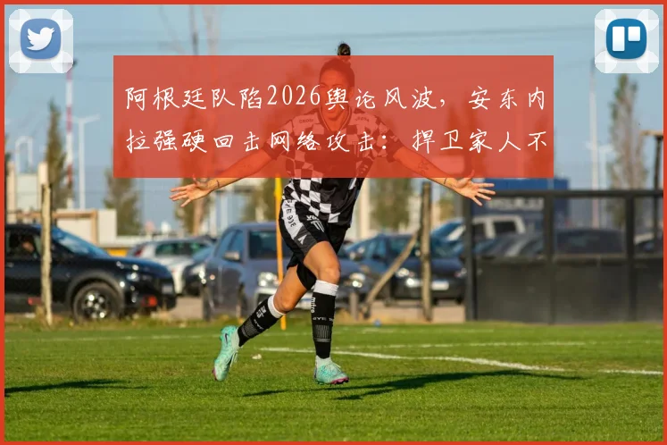 阿根廷队陷2026舆论风波，安东内拉强硬回击网络攻击：捍卫家人不容诋毁