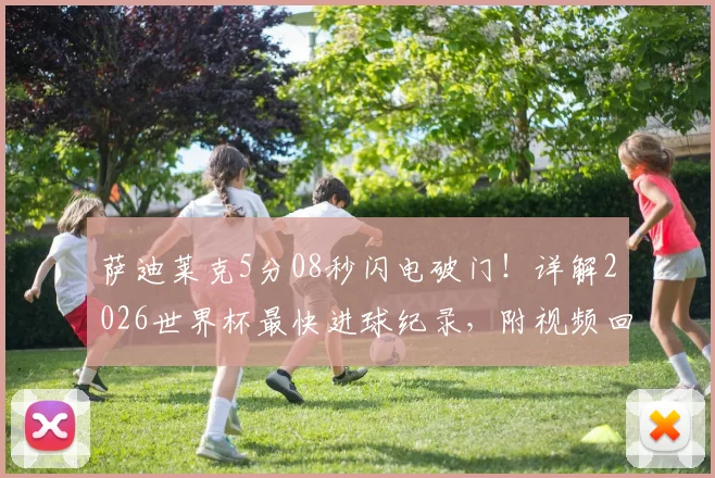 萨迪莱克5分08秒闪电破门!详解2026世界杯最快进球纪录,附视频回放及历史排名对比