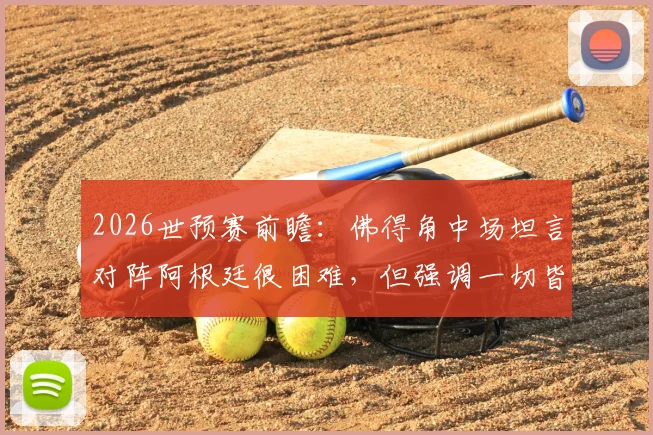 2026世预赛前瞻：佛得角中场坦言对阵阿根廷很困难，但强调一切皆有可能，弱旅如何挑战世界冠军？