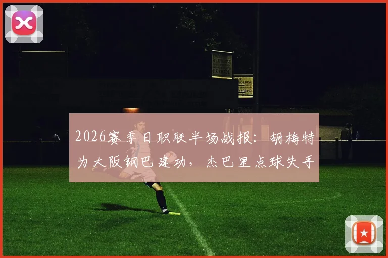 2026赛季日职联半场战报：胡梅特为大阪钢巴建功，杰巴里点球失手，钢巴1-0暂时领先京都不死鸟