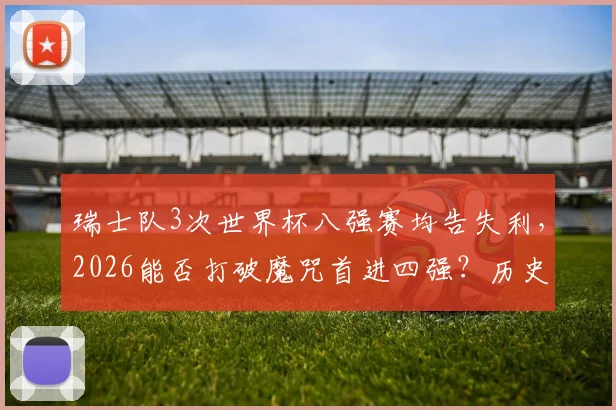 瑞士队3次世界杯八强赛均告失利，2026能否打破魔咒首进四强？历史战绩深度解析