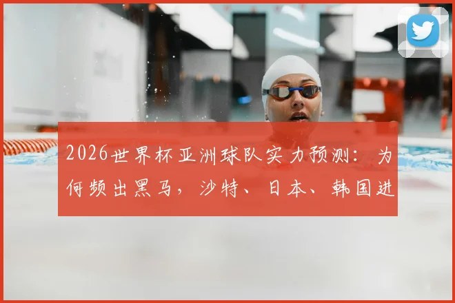 2026世界杯亚洲球队实力预测：为何频出黑马，沙特、日本、韩国进步背后的训练与青训体系解析