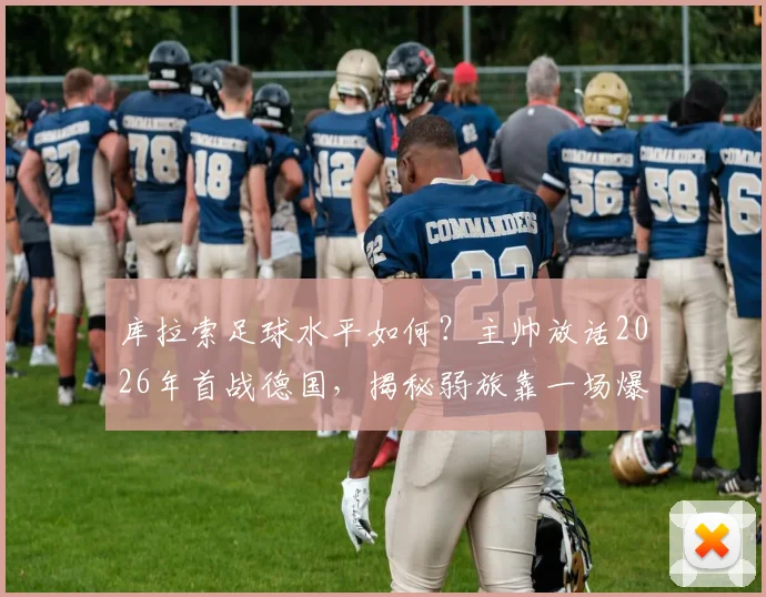 库拉索足球水平如何？主帅放话2026年首战德国，揭秘弱旅靠一场爆冷晋级的战术与心态