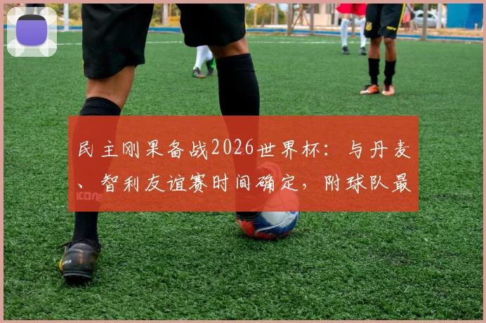 民主刚果备战2026世界杯:与丹麦、智利友谊赛时间确定,附球队最新大名单及历史交锋解析