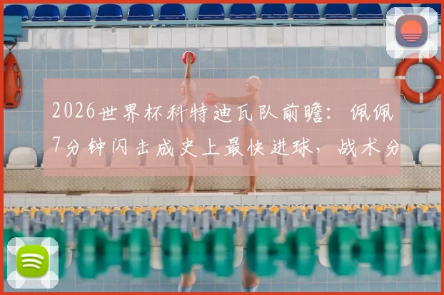 2026世界杯科特迪瓦队前瞻：佩佩7分钟闪击成史上最快进球，战术分析与球员数据一览