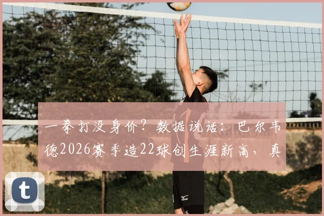 一拳打没身价？数据说话：巴尔韦德2026赛季造22球创生涯新高，真实市场价值深度剖析