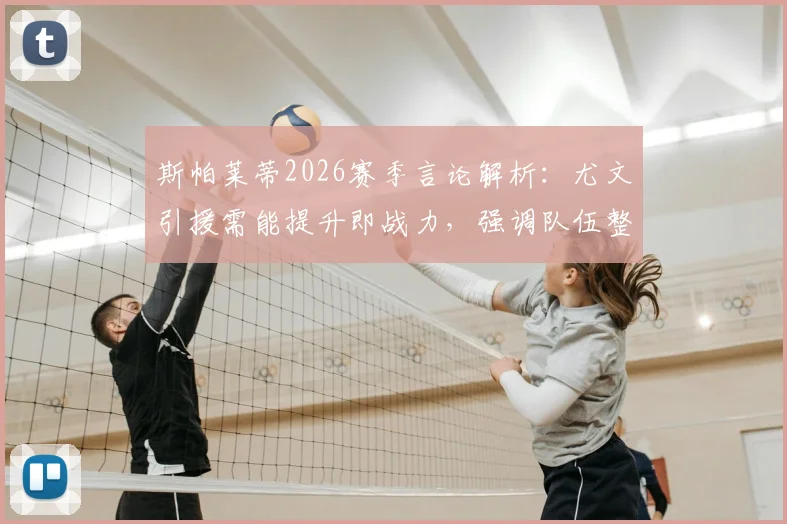 斯帕莱蒂2026赛季言论解析：尤文引援需能提升即战力，强调队伍整体失误率控制得当
