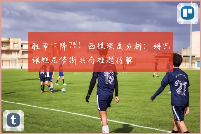 胜率下降7%！西媒深度分析：姆巴佩维尼修斯共存难题待解