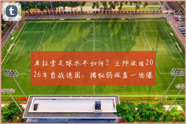 库拉索足球水平如何？主帅放话2026年首战德国，揭秘弱旅靠一场爆冷晋级的战术与心态