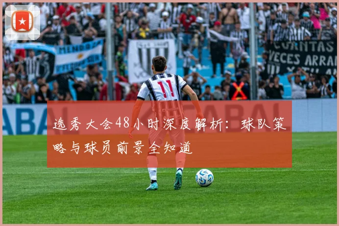 选秀大会48小时深度解析:球队策略与球员前景全知道