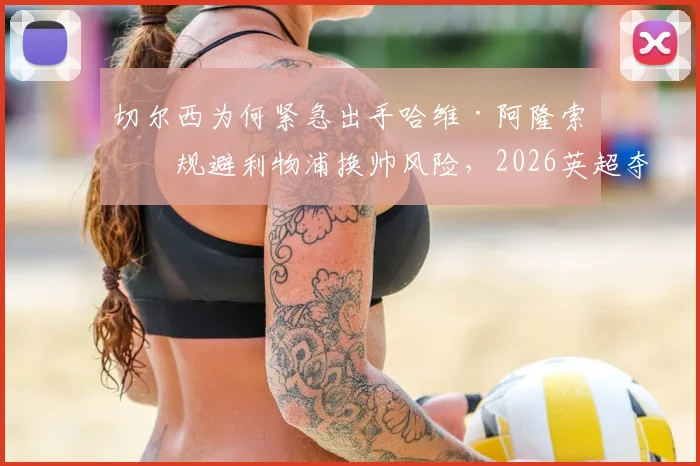 切尔西为何紧急出手哈维·阿隆索？规避利物浦换帅风险，2026英超夺冠计划全解读