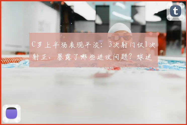 C罗上半场表现平淡：3次射门仅1次射正，暴露了哪些进攻问题？球迷热议
