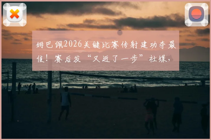 姆巴佩2026关键比赛传射建功夺最佳！赛后发“又近了一步”社媒，球迷热议其欧洲杯征程