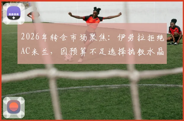 2026年转会市场聚焦：伊劳拉拒绝AC米兰，因预算不足选择执教水晶宫背后原因解读