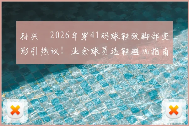孙兴慜2026年穿41码球鞋致脚部变形引热议！业余球员选鞋避坑指南：合脚远比触感重要