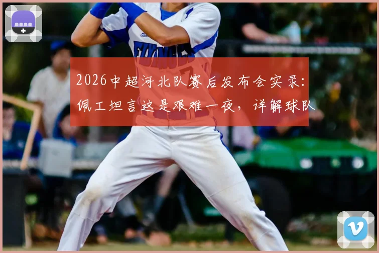 2026中超河北队赛后发布会实录：佩工坦言这是艰难一夜，详解球队成熟度不足问题与后续调整方向