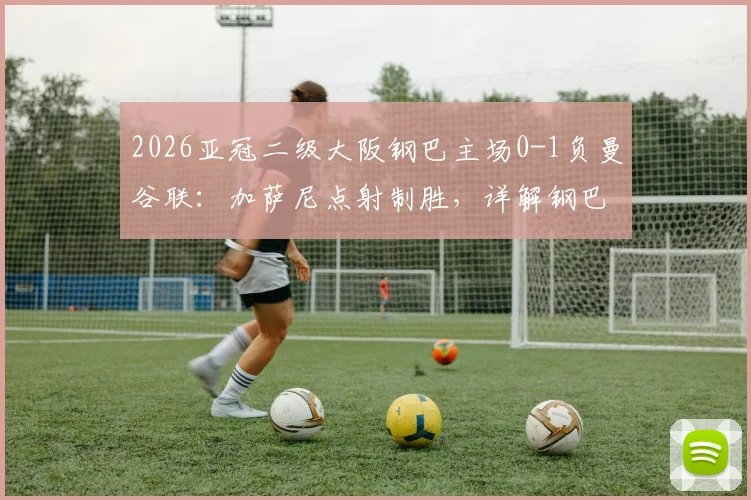 2026亚冠二级大阪钢巴主场0-1负曼谷联：加萨尼点射制胜，详解钢巴输球原因与曼谷联晋级前景