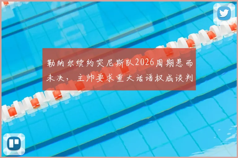 勒纳尔续约突尼斯队2026周期悬而未决，主帅要求重大话语权成谈判焦点，最新进展解析