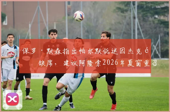 保罗·默森指出帕尔默低迷因杰克逊缺席，建议阿隆索2026年夏窗重召旧部解切尔西锋线难题